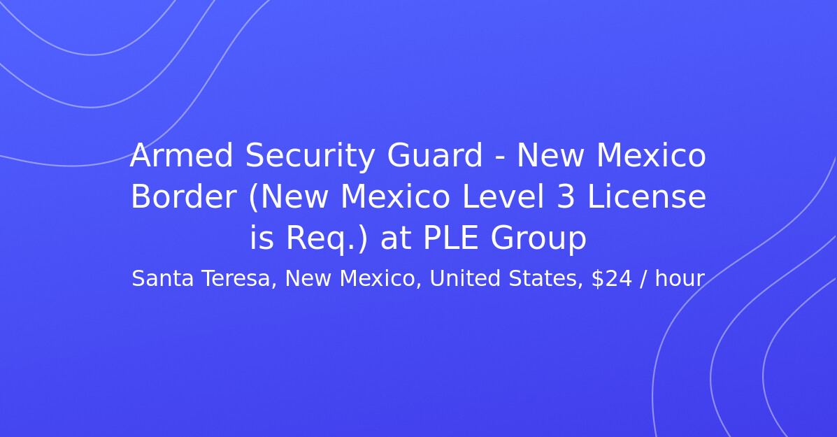 Armed Security Guard - New Mexico Border (New Mexico Level 3 License is ...